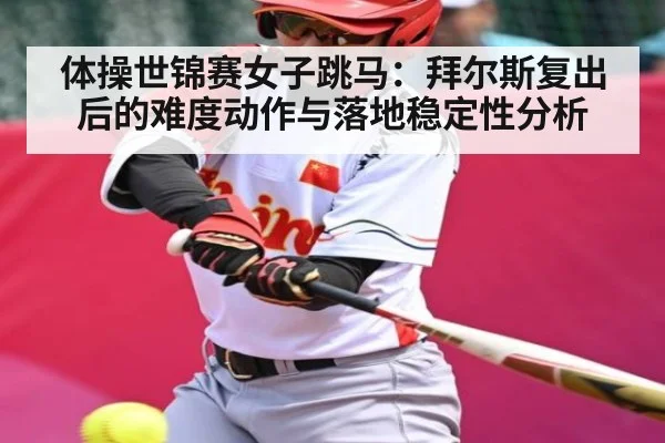 体操世锦赛女子跳马：拜尔斯复出后的难度动作与落地稳定性分析